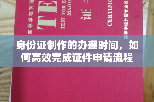 九台身份证制作的办理时间，如何高效完成证件申请流程
